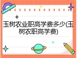玉树农业职高学费多少(玉树农职高学费)