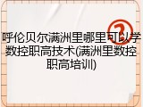 呼伦贝尔满洲里哪里可以学数控职高技术(满洲里数控职高培训)