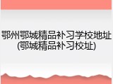 鄂州鄂城精品补习学校地址(鄂城精品补习校址)