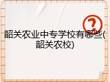 韶关农业中专学校有哪些(韶关农校)