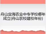 舟山定海农业中专学校哪年成立(舟山农校建校年份)