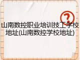 山南数控职业培训技工学校地址(山南数控学校地址)
