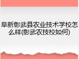 阜新彰武县农业技术学校怎么样(彰武农技校如何)