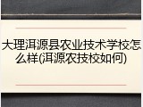 大理洱源县农业技术学校怎么样(洱源农技校如何)