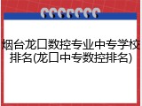 烟台龙口数控专业中专学校排名(龙口中专数控排名)