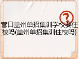 营口盖州单招集训学校要住校吗(盖州单招集训住校吗)