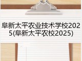 阜新太平农业技术学校2025(阜新太平农校2025)