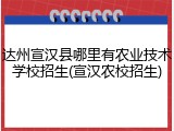 达州宣汉县哪里有农业技术学校招生(宣汉农校招生)