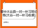 晋中太谷县一对一补习班价格(太谷一对一补习收费)