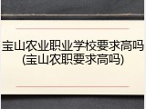 宝山农业职业学校要求高吗(宝山农职要求高吗)