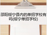 邵阳绥宁县内的单招学校有吗(绥宁单招学校)