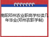南阳邓州农业职高学校读几年毕业(邓州农职学制)