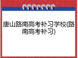 唐山路南高考补习学校(路南高考补习)