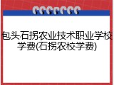 包头石拐农业技术职业学校学费(石拐农校学费)