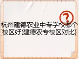 杭州建德农业中专学校哪个校区好(建德农专校区对比)