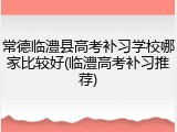常德临澧县高考补习学校哪家比较好(临澧高考补习推荐)