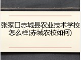张家口赤城县农业技术学校怎么样(赤城农校如何)