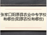 张家口阳原县农业中专学校有哪些(阳原农校有哪些)