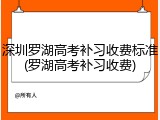 深圳罗湖高考补习收费标准(罗湖高考补习收费)
