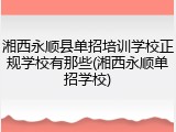 湘西永顺县单招培训学校正规学校有那些(湘西永顺单招学校)