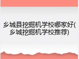 乡城县挖掘机学校哪家好(乡城挖掘机学校推荐)