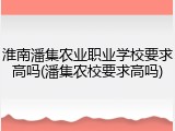 淮南潘集农业职业学校要求高吗(潘集农校要求高吗)