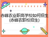 赤峰农业职高学校如何招生(赤峰农职校招生)