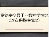 常德安乡县工业数控学校地址(安乡数控校址)