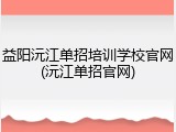 益阳沅江单招培训学校官网(沅江单招官网)
