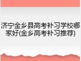 济宁金乡县高考补习学校哪家好(金乡高考补习推荐)