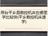 邢台平乡县数控机床在哪里学比较快(平乡数控机床速学)