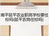 南平延平农业职高学校要住校吗(延平农高住校吗)