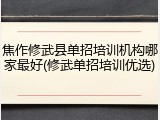 焦作修武县单招培训机构哪家最好(修武单招培训优选)