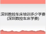 深圳数控车床培训多少学费(深圳数控车床学费)