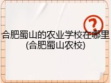 合肥蜀山的农业学校在哪里(合肥蜀山农校)