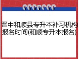 晋中和顺县专升本补习机构报名时间(和顺专升本报名)