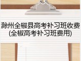 滁州全椒县高考补习班收费(全椒高考补习班费用)