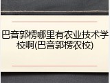巴音郭楞哪里有农业技术学校啊(巴音郭楞农校)