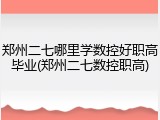 郑州二七哪里学数控好职高毕业(郑州二七数控职高)
