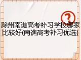 滁州南谯高考补习学校哪家比较好(南谯高考补习优选)