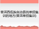 普洱西佤族自治县找单招集训的地方(普洱单招集训)