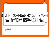 衡阳石鼓的单招培训学校排名(衡阳单招学校排名)