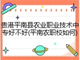 贵港平南县农业职业技术中专好不好(平南农职校如何)