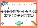 长沙长沙县农业中专学校哪里有(长沙县农校地址)