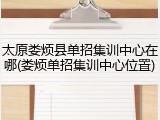 太原娄烦县单招集训中心在哪(娄烦单招集训中心位置)