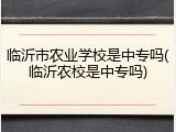 临沂市农业学校是中专吗(临沂农校是中专吗)