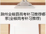 滁州全椒县高考补习推荐哪家(全椒高考补习推荐)