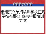 郴州资兴单招培训学校正规学校有那些(资兴单招培训学校)