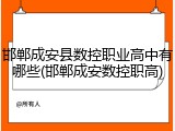 邯郸成安县数控职业高中有哪些(邯郸成安数控职高)