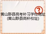黄山黟县高考补习学校地址(黄山黟县高补校址)